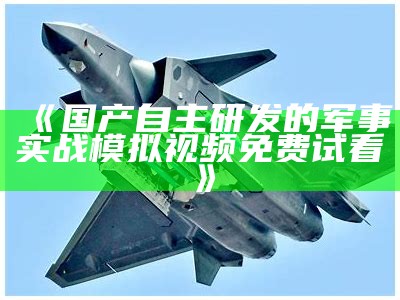 《国产自主研发的军事实战模拟视频免费试看》