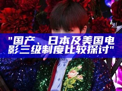 "国产、日本及美国电影三级制度比较探讨"