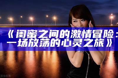 《闺蜜之间的激情冒险：一场放荡的心灵之旅》