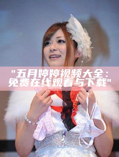 "五月婷婷视频大全：免费在线观看与下载"