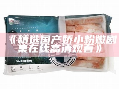 《精选国产娇小粉嫩剧集在线高清观看》