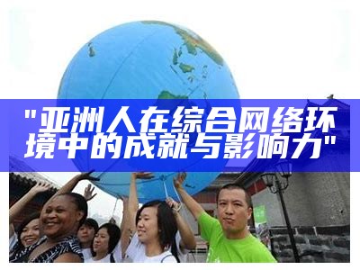 "亚洲人在综合网络环境中的成就与影响力"