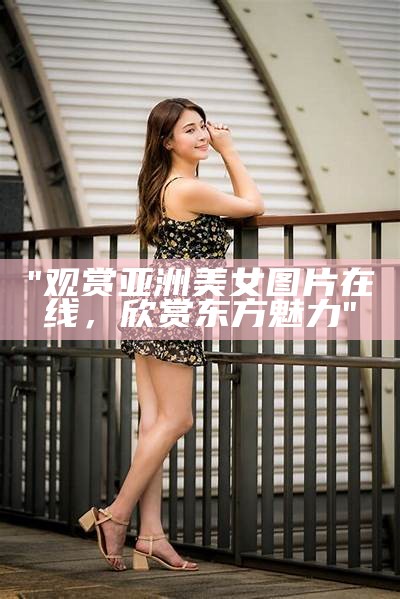 "观赏亚洲美女图片在线，欣赏东方魅力"