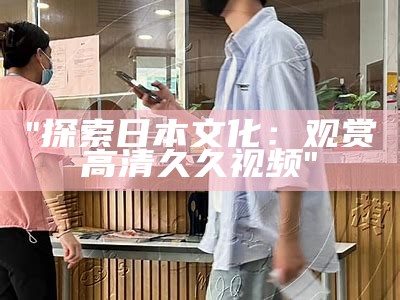 "探索日本文化：观赏高清久久视频"