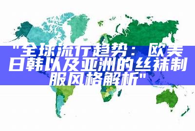 "全球流行趋势：欧美日韩以及亚洲的丝袜制服风格解析"