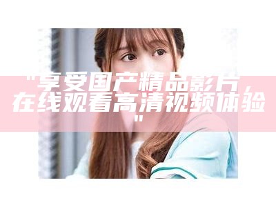"在线观看国产精品自产拍，感受中国原创力量"
