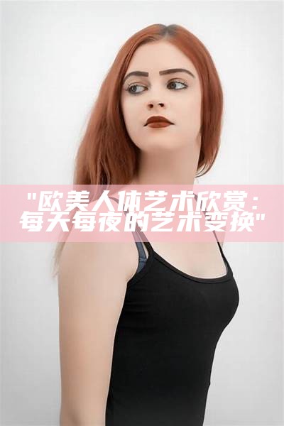 "欧美人体艺术欣赏：每天每夜的艺术变换"