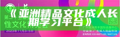 《亚洲精品文化成人长期学习平台》