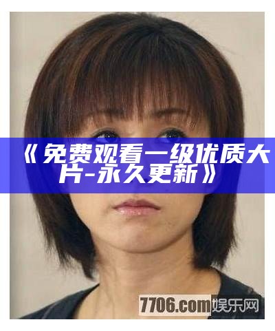《免费观看一级优质大片-永久更新》