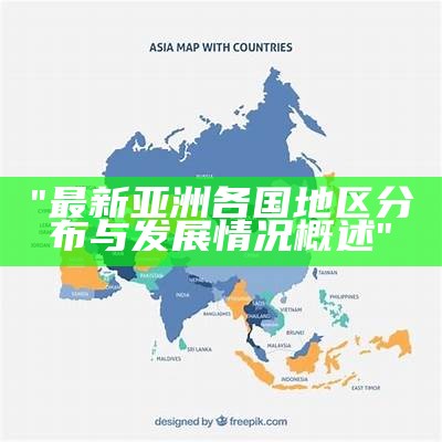 "最新亚洲各国地区分布与发展情况概述"