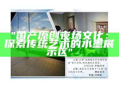 "国产原创夜场文化：探索传统艺术的水墨展示区"