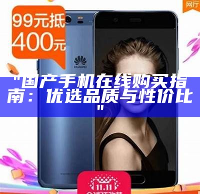 "国产手机在线购买指南：优选品质与性价比"