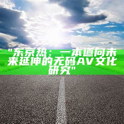 "东京热：一本道向未来延伸的无码AV文化研究"