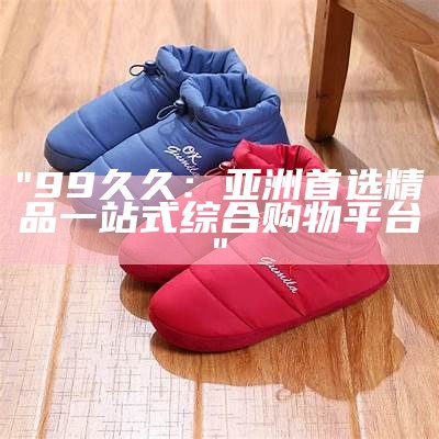 "99久久：亚洲首选精品一站式综合购物平台"