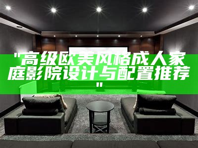 "高级欧美风格成人家庭影院设计与配置推荐"