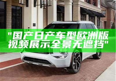 "国产日产车型欧洲版视频展示全景无遮挡"