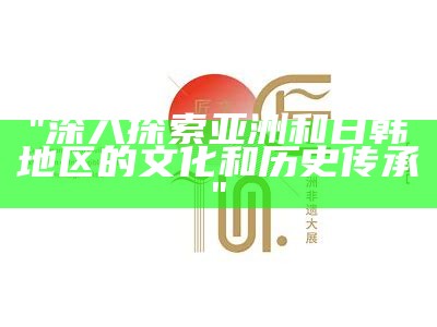 "亚洲文化特色图鉴：反映国产文化精品"