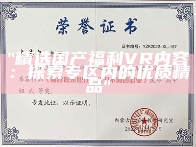 "精选国产福利VR内容：探索专区内的优质精品"