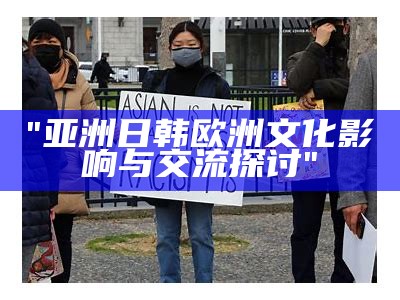 "亚洲日韩欧洲文化影响与交流探讨"