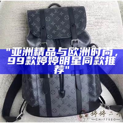 "亚洲精品与欧洲时尚，99款婷婷明星同款推荐"