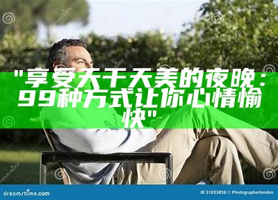 "享受天干天美的夜晚：99种方式让你心情愉快"