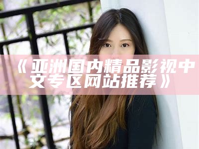《亚洲国内精品影视中文专区网站推荐》