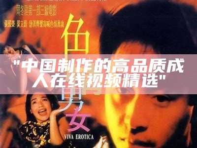"中国制作的高品质成人在线视频精选"
