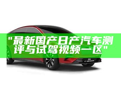 "最新国产日产汽车测评与试驾视频一区"