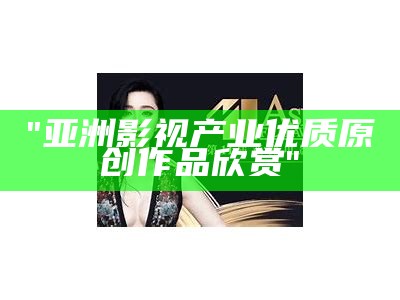 "亚洲影视产业优质原创作品欣赏"