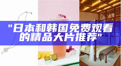 "日本和韩国免费观看的精品大片推荐"