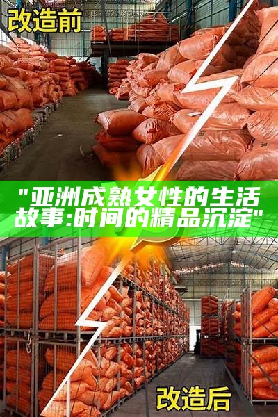 "亚洲成熟女性的生活故事:时间的精品沉淀"