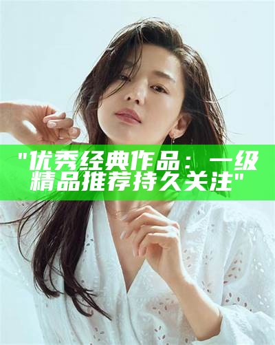 "优秀经典作品：一级精品推荐持久关注"