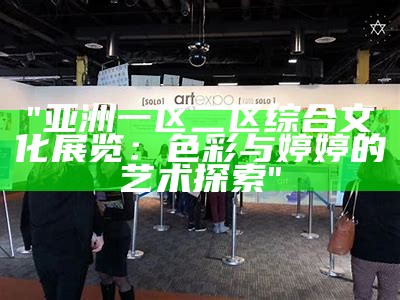 "亚洲一区二区综合文化展览：色彩与婷婷的艺术探索"
