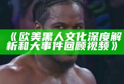 《欧美黑人文化深度解析和大事件回顾视频》