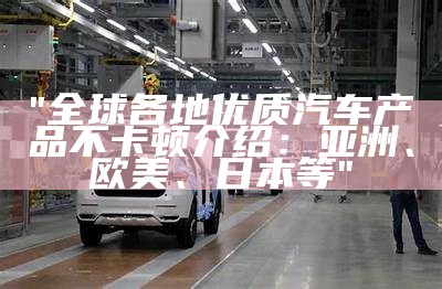"全球各地优质汽车产品不卡顿介绍：亚洲、欧美、日本等"