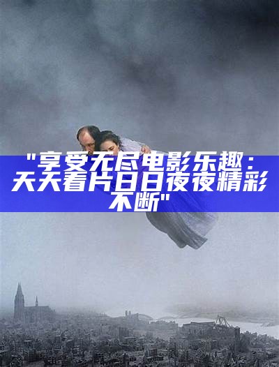 "享受无尽电影乐趣：天天看片日日夜夜精彩不断"