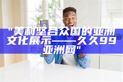 "美利坚合众国的亚洲文化展示——久久99亚洲网"