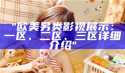"欧美另类影视展示：一区、二区、三区详细介绍"