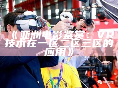 《亚洲电影鉴赏：VR技术在一区二区三区的应用》