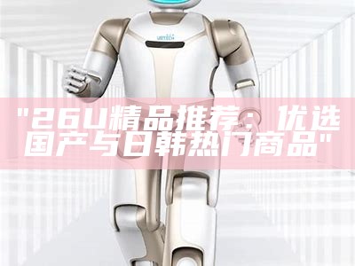"26U精品推荐：优选国产与日韩热门商品"