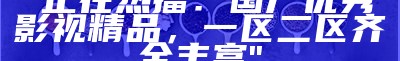 "高品质国产影片：一区、二区、三区享受无卡顿观影"