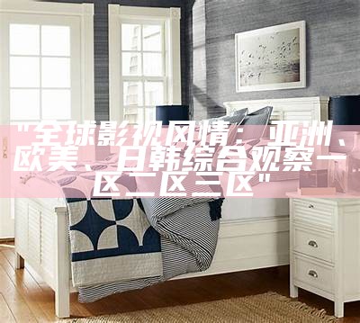 "全球影视风情：亚洲、欧美、日韩综合观察一区二区三区"