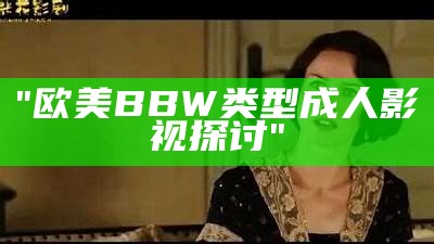 "欧美BBW类型成人影视探讨"