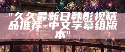"久久最新日韩影视精品推荐- 中文字幕组版本"
