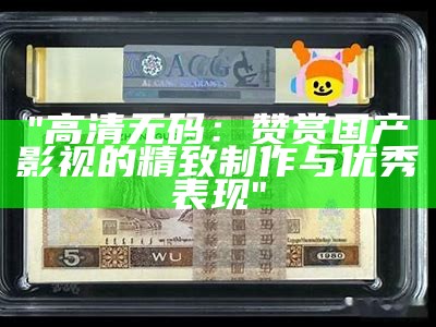 "高清无码：赞赏国产影视的精致制作与优秀表现"