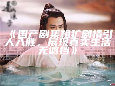 《国产剧集粗犷剧情引人入胜，展现真实生活无遮挡》