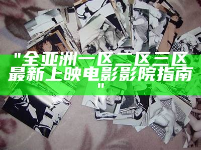 "全亚洲一区二区三区最新上映电影影院指南"