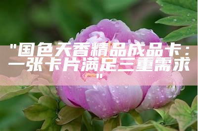 "国色天香精品成品卡：一张卡片满足三重需求"