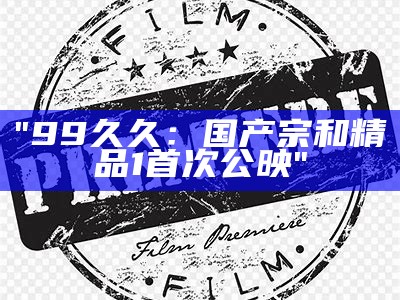 "99久久：国产宗和精品1首次公映"