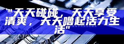 "天天碰碰，天天享受清爽，天天噜起活力生活"